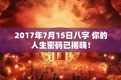 2017年7月15日八字 你的人生密码已揭晓! 2017年7月15日八字 你的人生密码已揭晓!