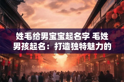 姓毛给男宝宝起名字 毛姓男孩起名:打造独特魅力的宝宝形象 姓毛给男宝宝起名字 毛姓男孩起名:打造独特魅力的宝宝形象