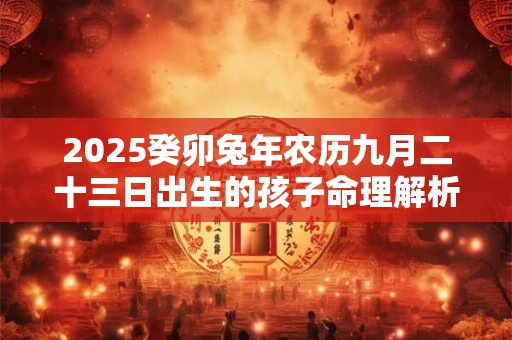 2025癸卯兔年农历九月二十三日出生的孩子命理解析！