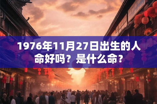 1976年11月27日出生的人命好吗？是什么命？