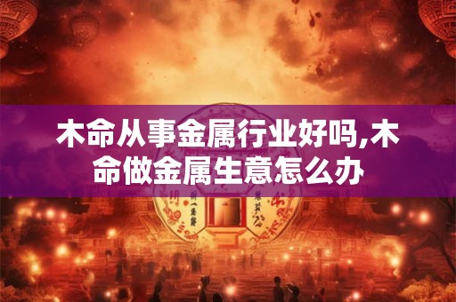 木命从事金属行业好吗,木命做金属生意怎么办