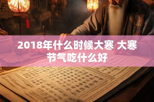2018年什么时候大寒 大寒节气吃什么好