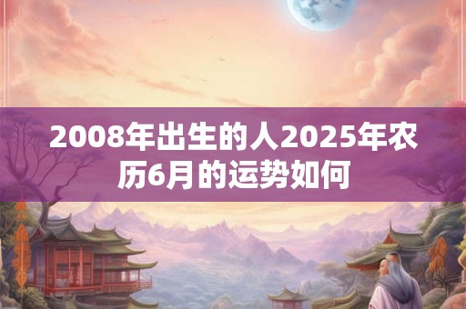 2008年出生的人2025年农历6月的运势如何