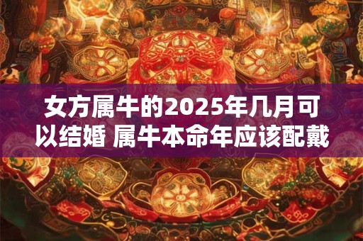 女方属牛的2025年几月可以结婚 属牛本命年应该配戴什么好