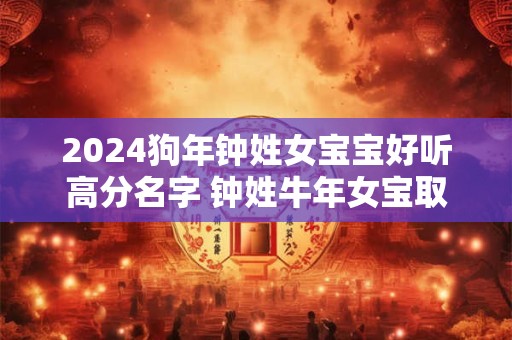 2024狗年钟姓女宝宝好听高分名字 钟姓牛年女宝取名大全