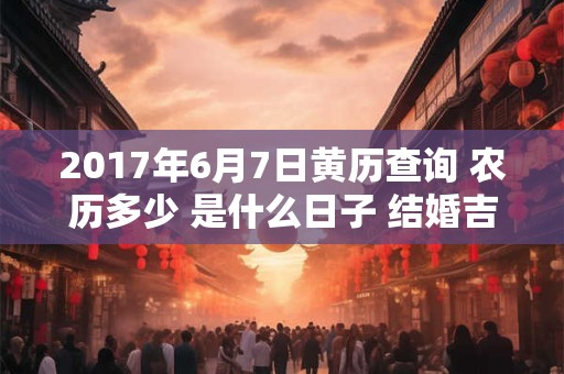 2017年6月7日黄历查询 农历多少 是什么日子 结婚吉时 2017年6月7日黄历查询 农历多少 是什么日子 结婚吉时