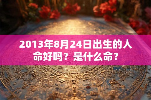 2013年8月24日出生的人命好吗？是什么命？