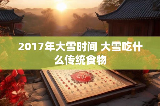 2017年大雪时间 大雪吃什么传统食物