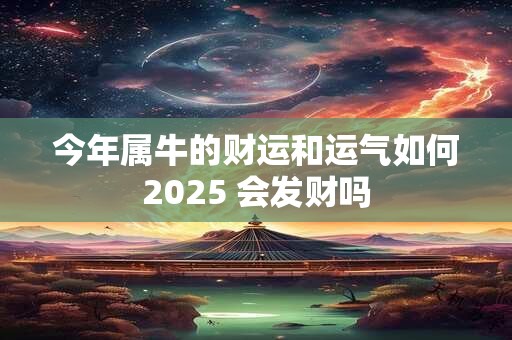 今年属牛的财运和运气如何2025 会发财吗
