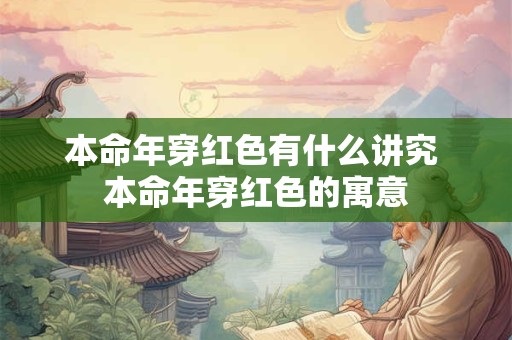 本命年穿红色有什么讲究 本命年穿红色的寓意