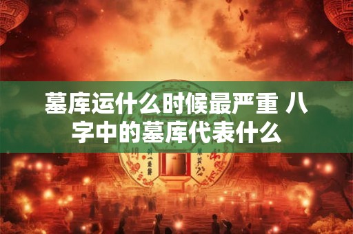 墓库运什么时候最严重 八字中的墓库代表什么 墓库运什么时候最严重 八字中的墓库代表什么