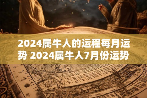 2024属牛人的运程每月运势 2024属牛人7月份运势