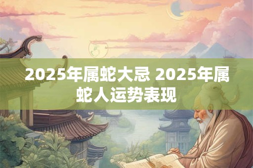 2025年属蛇大忌 2025年属蛇人运势表现