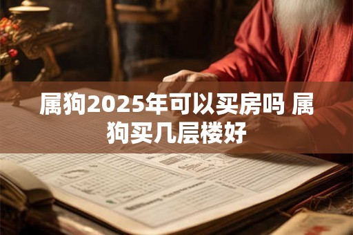 属狗2025年可以买房吗 属狗买几层楼好