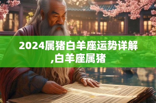 2024属猪白羊座运势详解,白羊座属猪