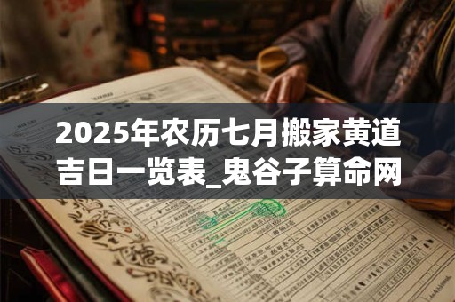 2025年农历七月搬家黄道吉日一览表_鬼谷子算命网