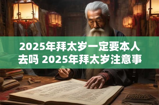 2025年拜太岁一定要本人去吗 2025年拜太岁注意事项
