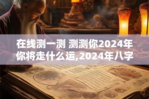 在线测一测 测测你2024年你将走什么运,2024年八字运势预测