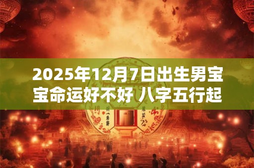 2025年12月7日出生男宝宝命运好不好 八字五行起名最全款