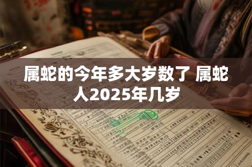 属蛇的今年多大岁数了 属蛇人2025年几岁