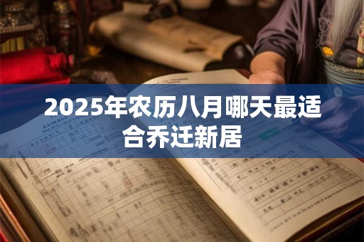 2025年农历八月哪天最适合乔迁新居