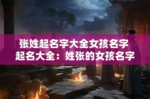 张姓起名字大全女孩名字 起名大全：姓张的女孩名字