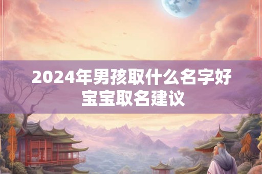2024年男孩取什么名字好 宝宝取名建议