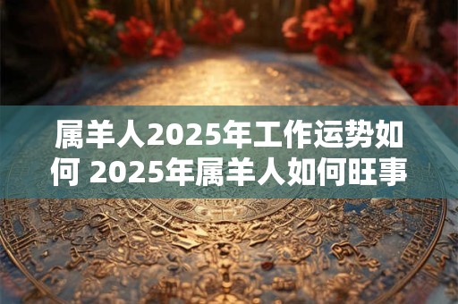 属羊人2025年工作运势如何 2025年属羊人如何旺事业