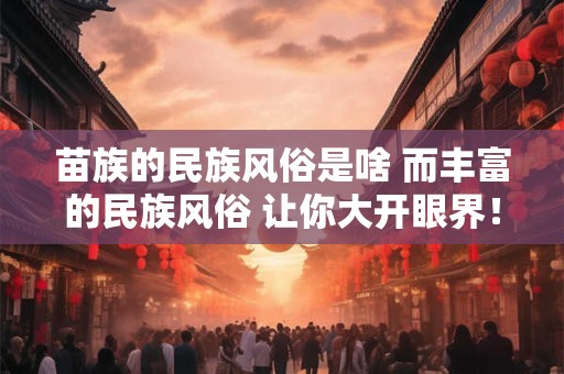 苗族的民族风俗是啥 而丰富的民族风俗 让你大开眼界! 苗族的民族风俗是啥 而丰富的民族风俗 让你大开眼界!
