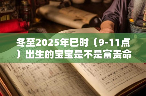 冬至2025年巳时（9-11点）出生的宝宝是不是富贵命