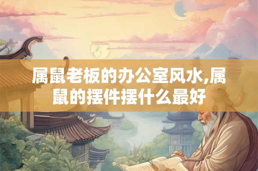 属鼠老板的办公室风水,属鼠的摆件摆什么最好