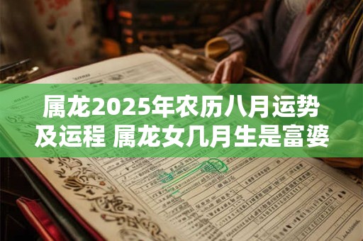 属龙2025年农历八月运势及运程 属龙女几月生是富婆命