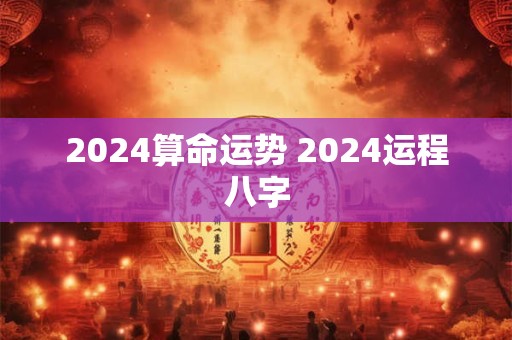 详细阅读:2024算命运势 2024运程八字 2024算命运势 2024运程八字