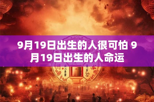 9月19日出生的人很可怕 9月19日出生的人命运 9月19日出生的人很可怕 9月19日出生的人命运