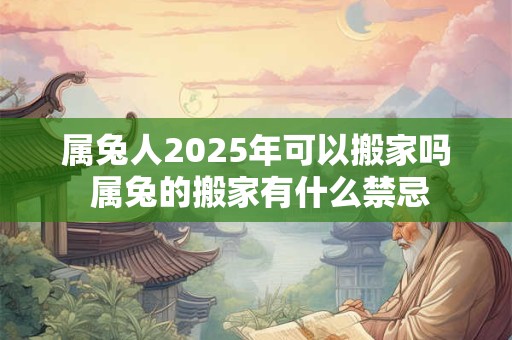 属兔人2025年可以搬家吗 属兔的搬家有什么禁忌