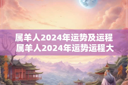 属羊人2024年运势及运程 属羊人2024年运势运程大师详解版
