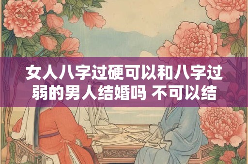 女人八字过硬可以和八字过弱的男人结婚吗 不可以结婚 女人八字过硬可以和八字过弱的男人结婚吗 不可以结婚