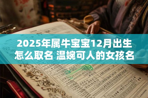 2025年属牛宝宝12月出生怎么取名 温婉可人的女孩名字解析