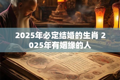 2025年必定结婚的生肖 2025年有姻缘的人