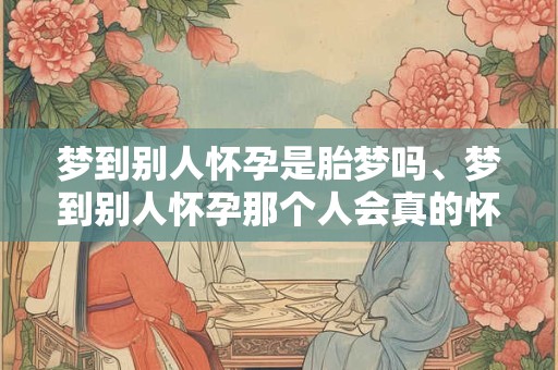 梦到别人怀孕是胎梦吗、梦到别人怀孕那个人会真的怀孕吗