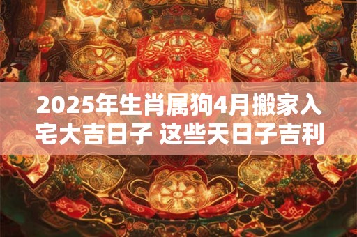 2025年生肖属狗4月搬家入宅大吉日子 这些天日子吉利