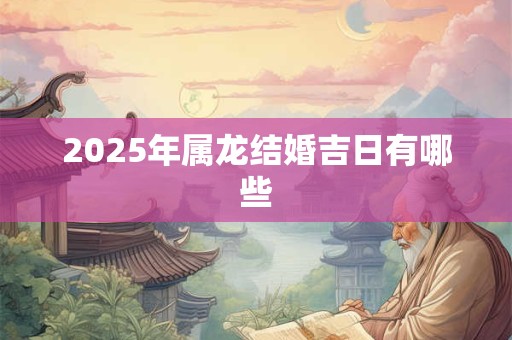 2025年属龙结婚吉日有哪些 2025年属龙结婚吉日有哪些
