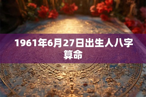 1961年6月27日出生人八字算命
