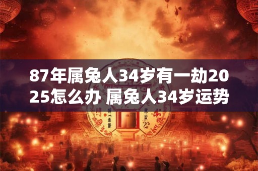 87年属兔人34岁有一劫2025怎么办 属兔人34岁运势
