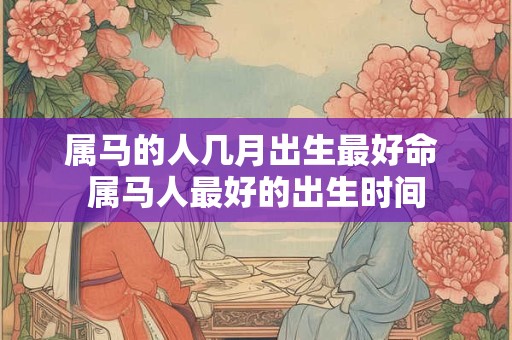 属马的人几月出生最好命 属马人最好的出生时间