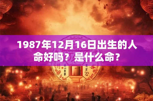 1987年12月16日出生的人命好吗？是什么命？