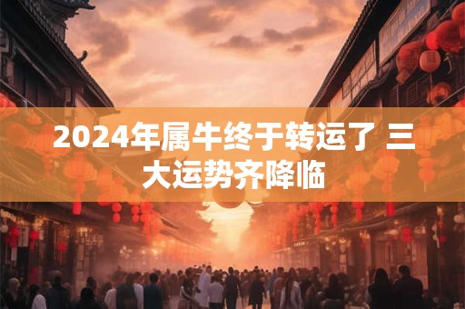 2024年属牛终于转运了 三大运势齐降临