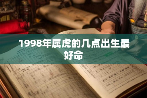 详细阅读:1998年属虎的几点出生最好命 1998年属虎的几点出生最好命