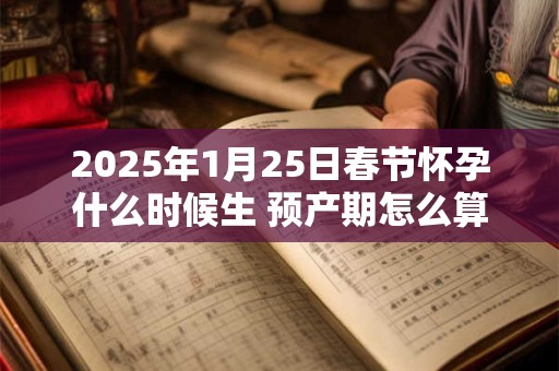2025年1月25日春节怀孕什么时候生 预产期怎么算