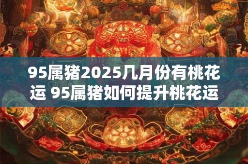 95属猪2025几月份有桃花运 95属猪如何提升桃花运